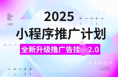 2025小程序推广计划，全新升级撸广告挂JI2.0玩法，日入多张，小白可做【揭秘】-东升网创