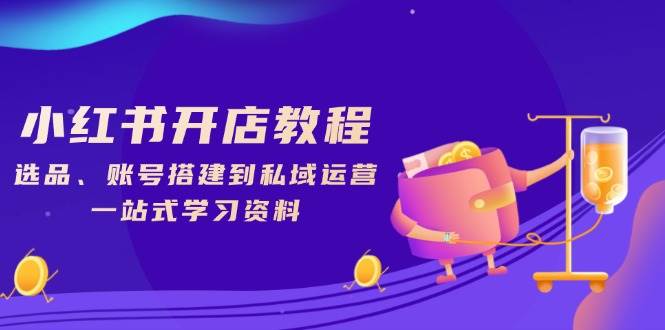 （13960期）小红书开店教程，选品、账号搭建到私域运营，一站式学习资料-东升网创