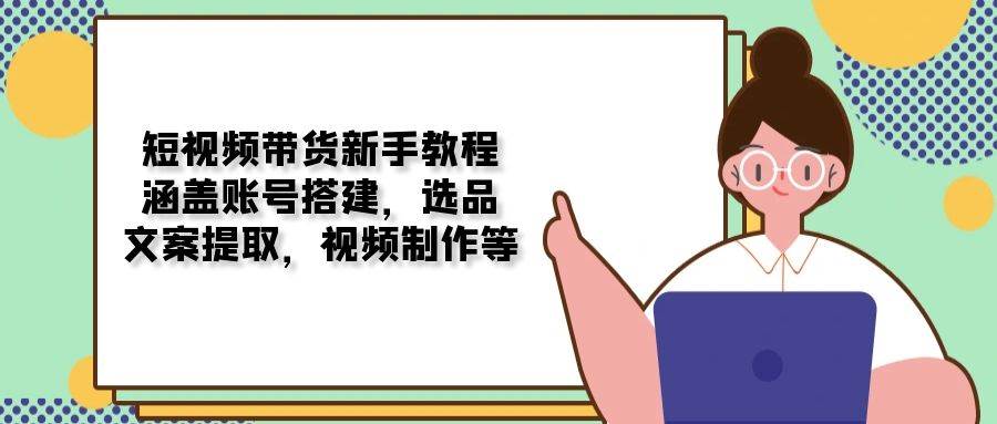 （13958期）短视频带货新手教程：涵盖账号搭建，选品，文案提取，视频制作等-东升网创