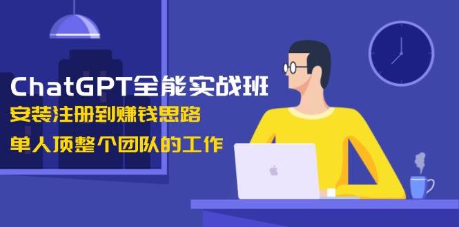 （13965期）ChatGPT全能实战班，安装注册到赚钱思路，单人顶整个团队的工作-东升网创