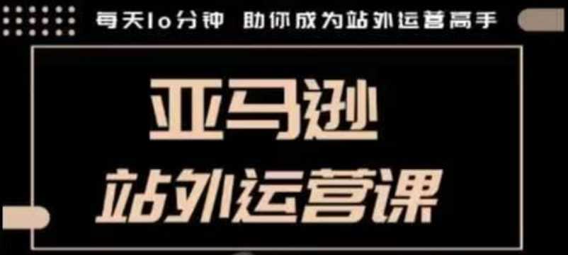 聪明的跨境人都在学的亚马逊站外运营课，每天10分钟，手把手教你成为站外运营高手-东升网创