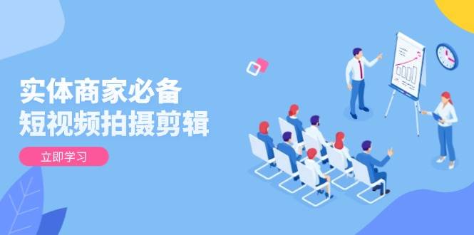 实体商家必备！短视频拍摄剪辑，从基础到进阶 全面提升视频质量与获客效果-东升网创