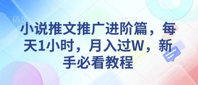 小说推文推广进阶篇，每天1小时，月入过W，新手必看教程-东升网创