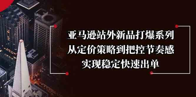 亚马逊站外新品打爆系列，从定价策略到把控节奏感，实现稳定快速出单-东升网创