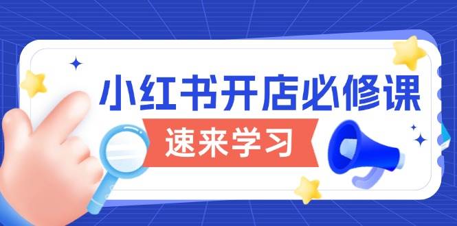 小红书开店必修课，详解开店流程与玩法规则，开启电商变现之旅-东升网创