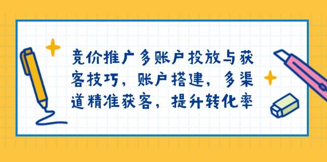 （13979期）竞价推广多账户投放与获客技巧，账户搭建，多渠道精准获客，提升转化率-东升网创
