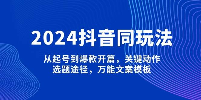 （13982期）2024抖音同玩法，从起号到爆款开篇，关键动作，选题途径，万能文案模板-东升网创