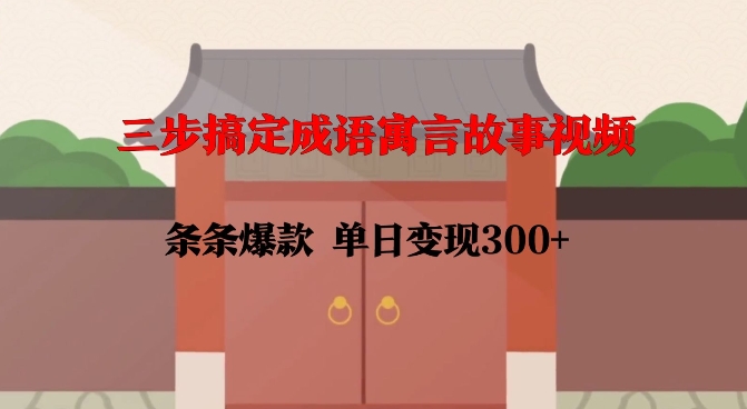 三步搞定成语寓言故事视频，条条爆款，单日变现300+-东升网创