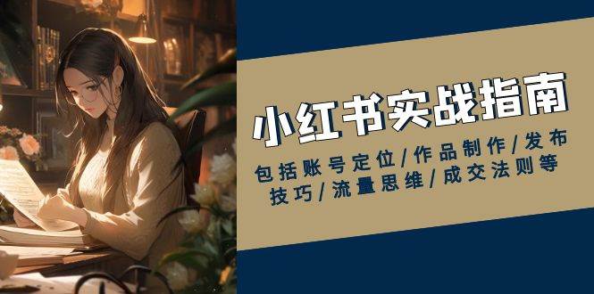 小红书实战指南，包括账号定位/作品制作/发布技巧/流量思维/成交法则等-东升网创