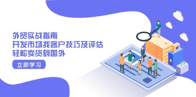 （13987期）外贸实战指南：开发市场找客户技巧及评估，轻松卖货到国外-东升网创