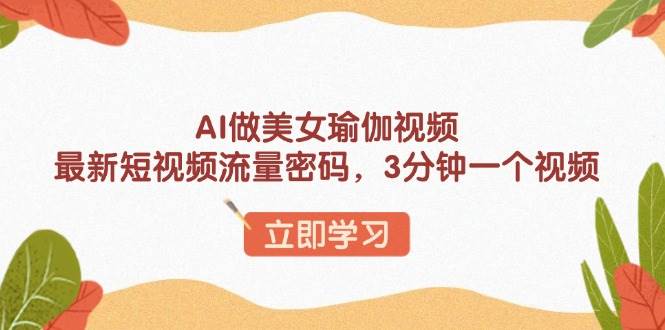 （13992期）AI做美女瑜伽视频，最新短视频流量密码，3分钟一个视频-东升网创