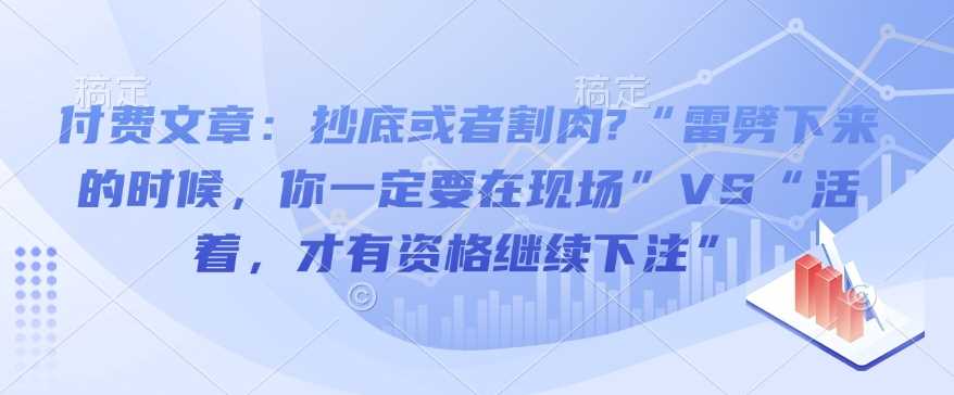 付费文章：抄底或者割肉?“雷劈下来的时候，你一定要在现场”VS“活着，才有资格继续下注”-东升网创