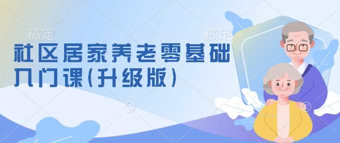 社区居家养老零基础入门课(升级版)了解新手做养老的可行模式，掌握养老项目的筹备方法-东升网创