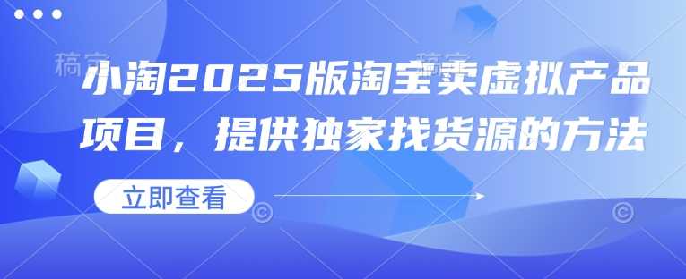小淘2025版淘宝卖虚拟产品项目，提供独家找货源的方法-东升网创