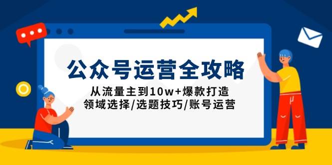 （13996期）公众号运营全攻略：从流量主到10w+爆款打造，领域选择/选题技巧/账号运营-东升网创
