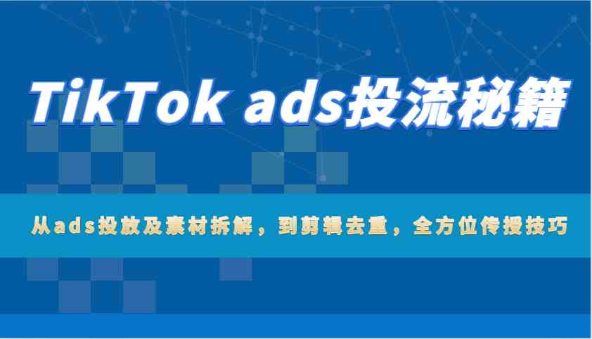 TikTok ads投流秘籍：从ads投放及素材拆解，到剪辑去重，全方位传授技巧-东升网创