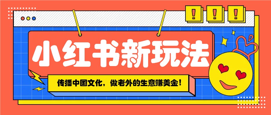 小红书流量新玩法，传播中国传统文化的同时，做老外的生意赚美金！-东升网创