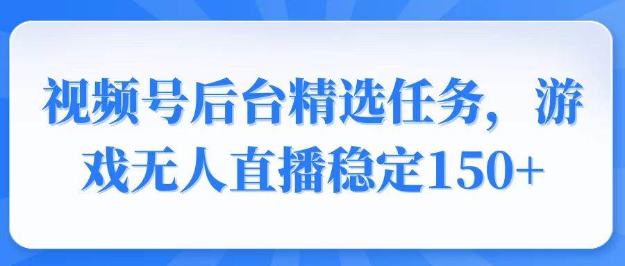 （14004期）视频号精选变现任务，游戏无人直播稳定150+-东升网创