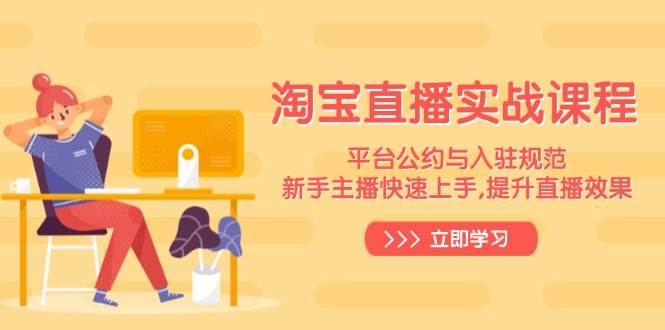 （14024期）淘宝直播实战课程，平台公约与入驻规范，新手主播快速上手, 提升直播效果-东升网创