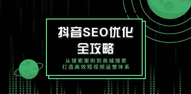 （14023期）抖音 SEO优化全攻略，从搜索案例到商城搜索，打造高效短视频运营体系-东升网创