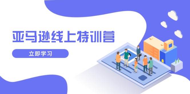 （14034期）亚马逊线上特训营，新品成长与库存规划，提升品牌推广能力，实现业务增长-东升网创