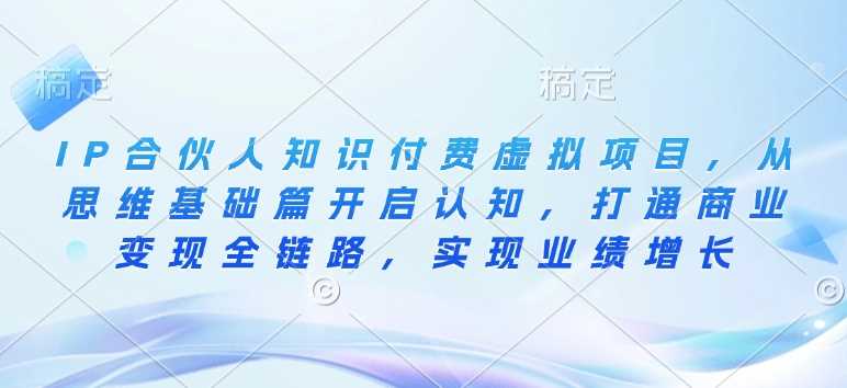 IP合伙人知识付费虚拟项目，从思维基础篇开启认知，打通商业变现全链路，实现业绩增长-东升网创