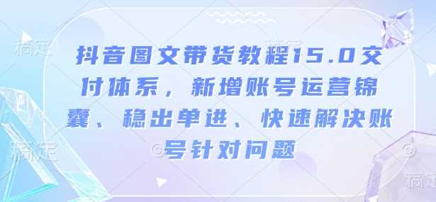 抖音图文带货教程15.0交付体系，新增账号运营锦囊、稳出单进、快速解决账号针对问题-东升网创