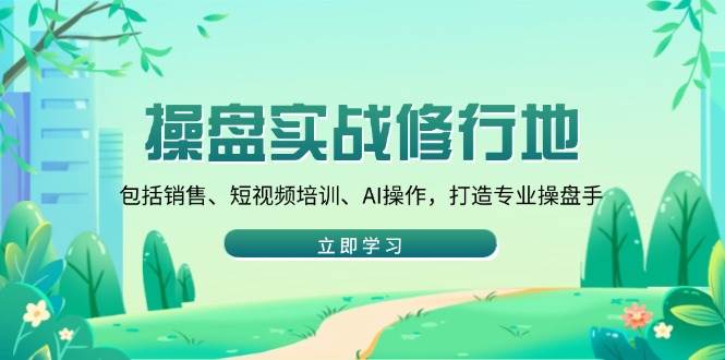 （14037期）操盘实战修行地：包括销售、短视频培训、AI操作，打造专业操盘手-东升网创