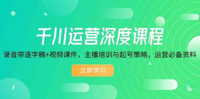 千川运营深度课程，录音带逐字稿+视频课件，主播培训与起号策略，运营必备资料-东升网创