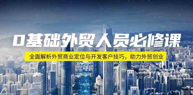 0基础外贸人员必修课：全面解析外贸商业定位与开发客户技巧，助力外贸创业-东升网创