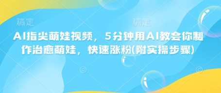 AI指尖萌娃视频，5分钟用AI教会你制作治愈萌娃，快速涨粉(附实操步骤)-东升网创