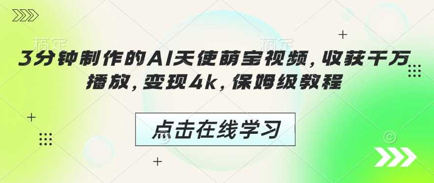 3分钟制作的AI天使萌宝视频，收获千万播放，变现4k，保姆级教程!-东升网创