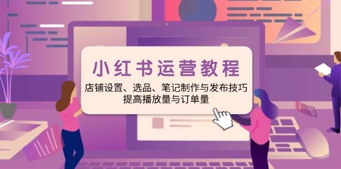 （14060期）小红书运营教程：店铺设置、选品、笔记制作与发布技巧、提高播放量与订…-东升网创