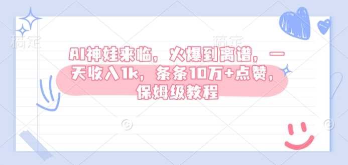 AI神娃来临，火爆到离谱，一天收入1k，条条10万+点赞，保姆级教程-东升网创