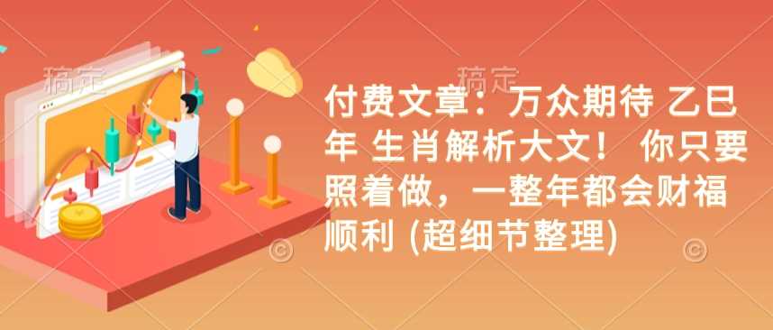 付费文章：万众期待 乙巳年 生肖解析大文！ 你只要照着做，一整年都会财福顺利 (超细节整理)-东升网创