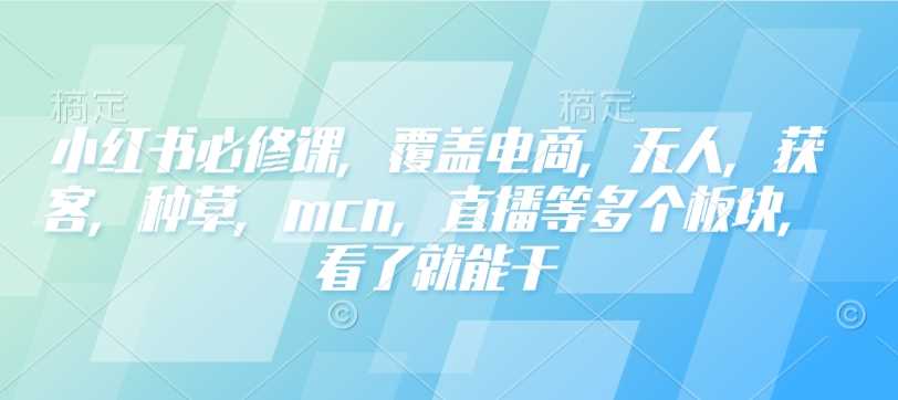 小红书必修课，覆盖电商，无人，获客，种草，mcn，直播等多个板块，看了就能干-东升网创