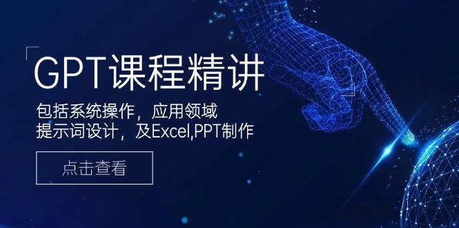 GPT课程精讲，包括系统操作，应用领域，提示词设计，及Excel，PPT制作-东升网创