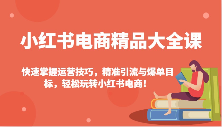 小红书电商精品大全课：快速掌握运营技巧，精准引流与爆单目标，轻松玩转小红书电商！-东升网创