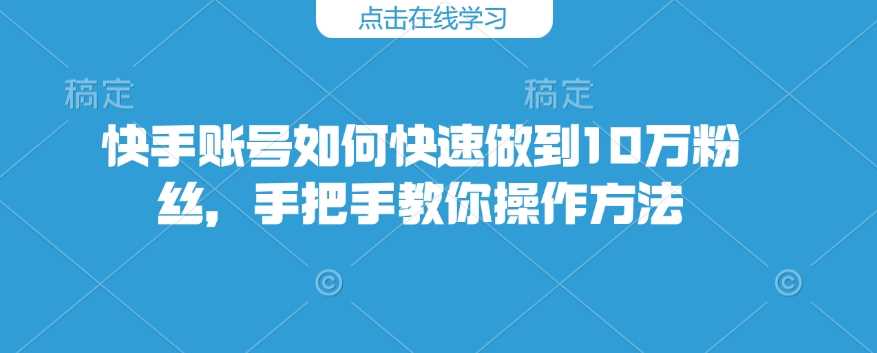 快手账号如何快速做到10万粉丝，手把手教你操作方法-东升网创