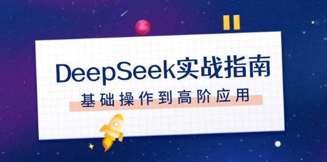 （14074期）DeepSeek实战指南，注册配置、对话技巧、文件处理、基础操作到高阶应用-东升网创