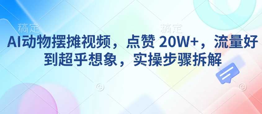 AI动物摆摊视频，点赞 20W+，流量好到超乎想象，实操步骤拆解-东升网创