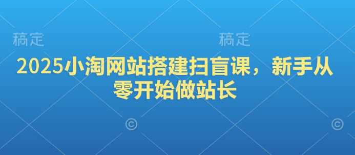 2025小淘网站搭建扫盲课，新手从零开始做站长-东升网创