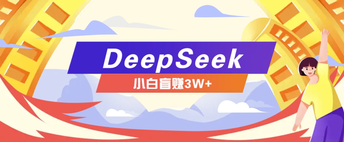 利用热门DeepSeek赚钱项目，多种变现方式小白也能盲赚3W+，就是用这个方法-东升网创