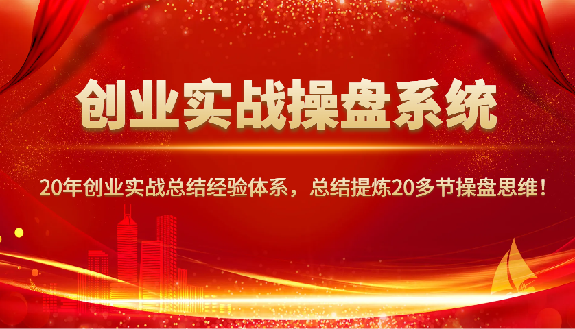 创业实战操盘系统，20年创业实战总结经验体系，总结提炼20多节操盘思维！-东升网创