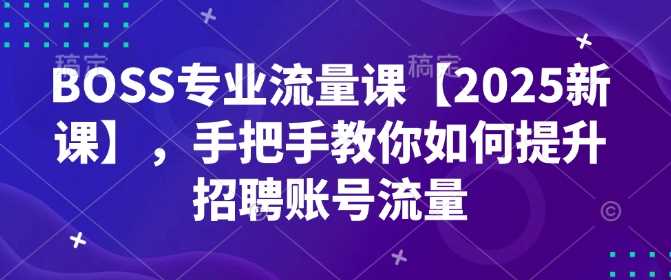 BOSS专业流量课【2025新课】，手把手教你如何提升招聘账号流量-东升网创