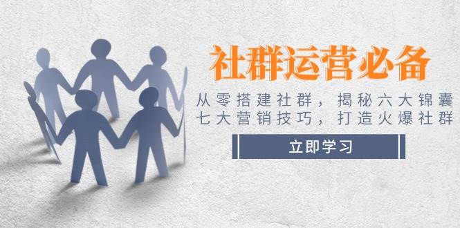 社群运营必备！从零搭建社群，揭秘六大锦囊、七大营销技巧，打造火爆社群-东升网创