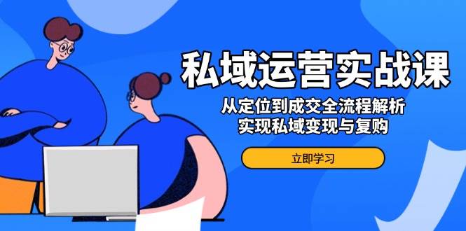 私域运营实战课，从定位到成交全流程解析，实现私域变现与复购-东升网创