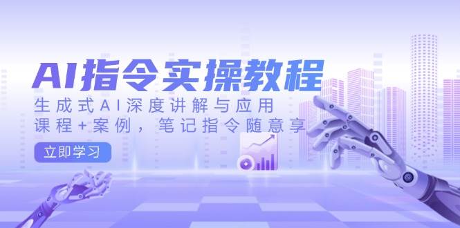 AI指令实操教程，生成式AI深度讲解与应用，课程+案例，笔记指令随意享-东升网创