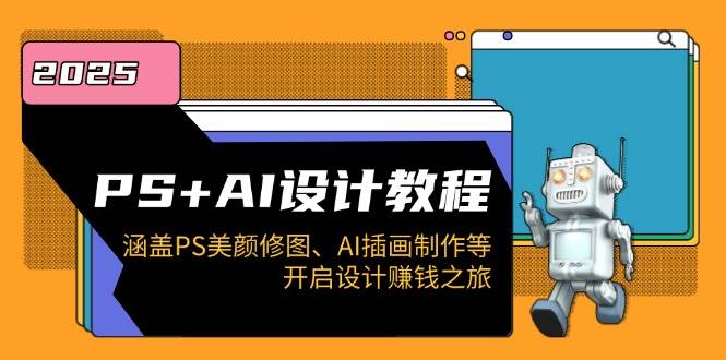 PS+AI设计教程：涵盖PS美颜修图、AI插画制作等，开启设计赚钱之旅-东升网创