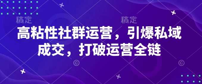 高粘性社群运营，引爆私域成交，打破运营全链-东升网创